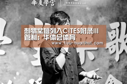 刺猬紫檀列入CITES附录III管制:华体会体育(图4) 华体会官网
