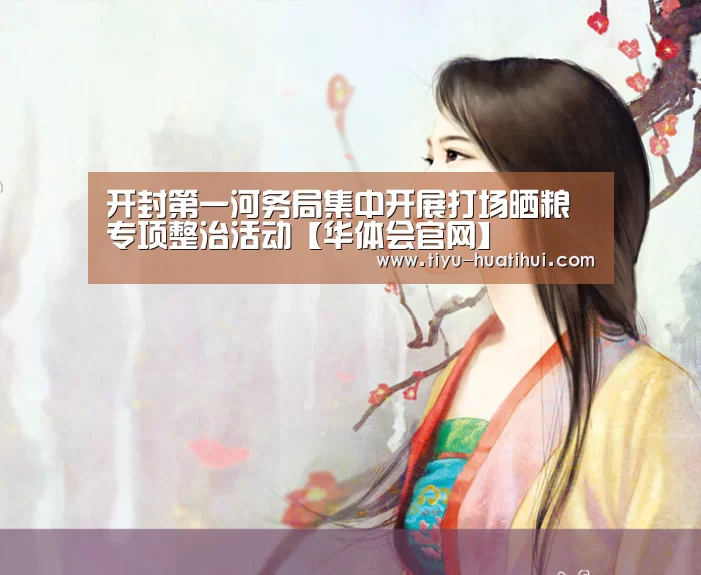 开封第一河务局集中开展打场晒粮专项整治活动【华体会官网】(图4) 华体会下载